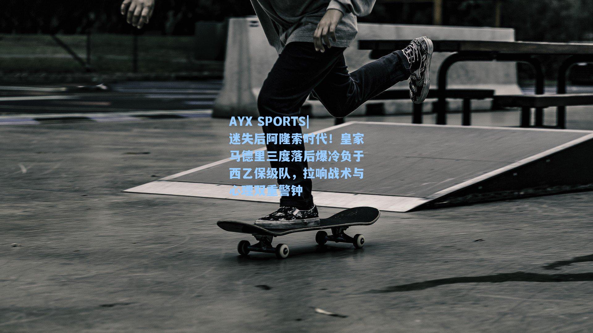 AYX SPORTS|迷失后阿隆索时代！皇家马德里三度落后爆冷负于西乙保级队，拉响战术与心理双重警钟