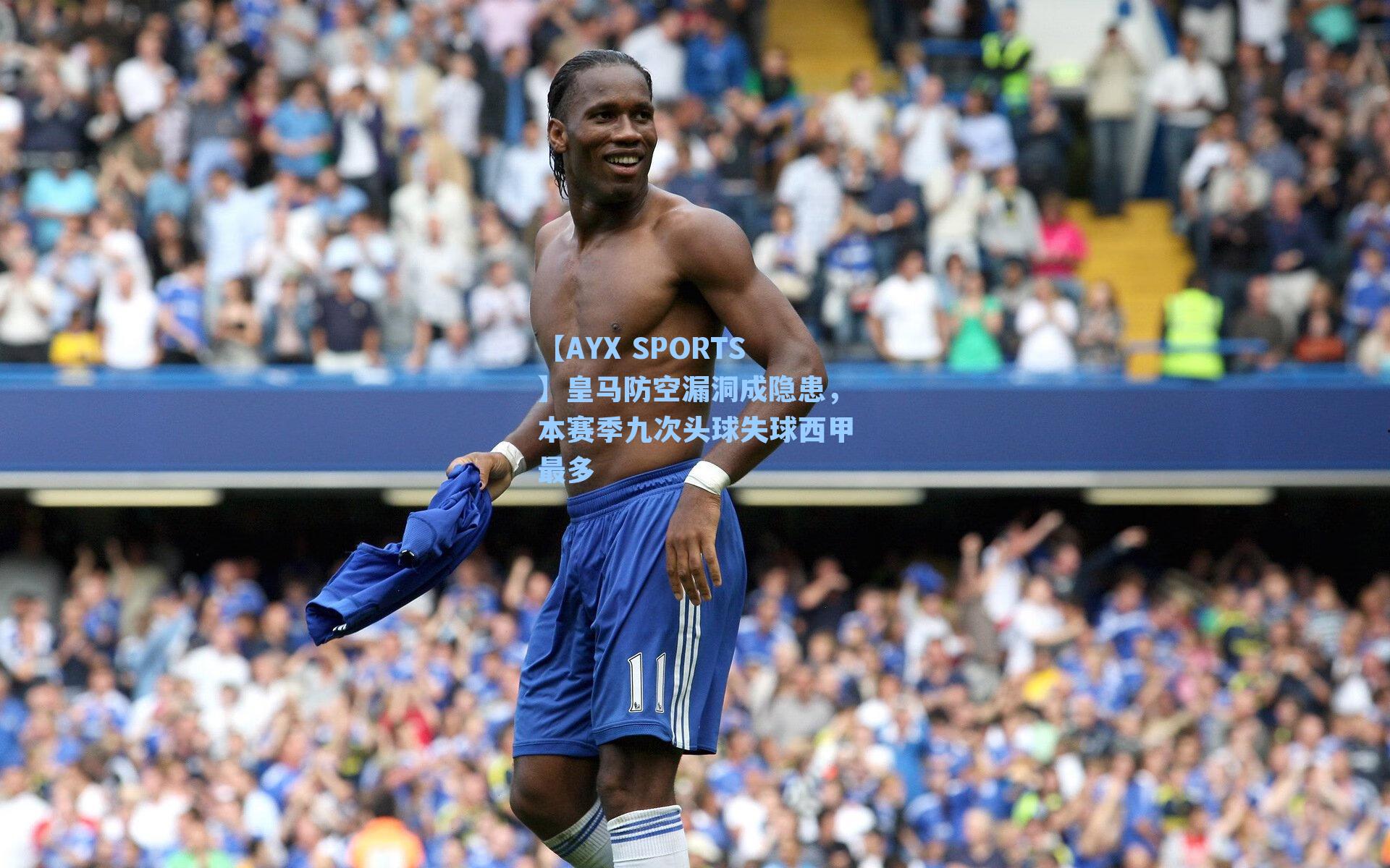 皇马防空漏洞成隐患，本赛季九次头球失球西甲最多