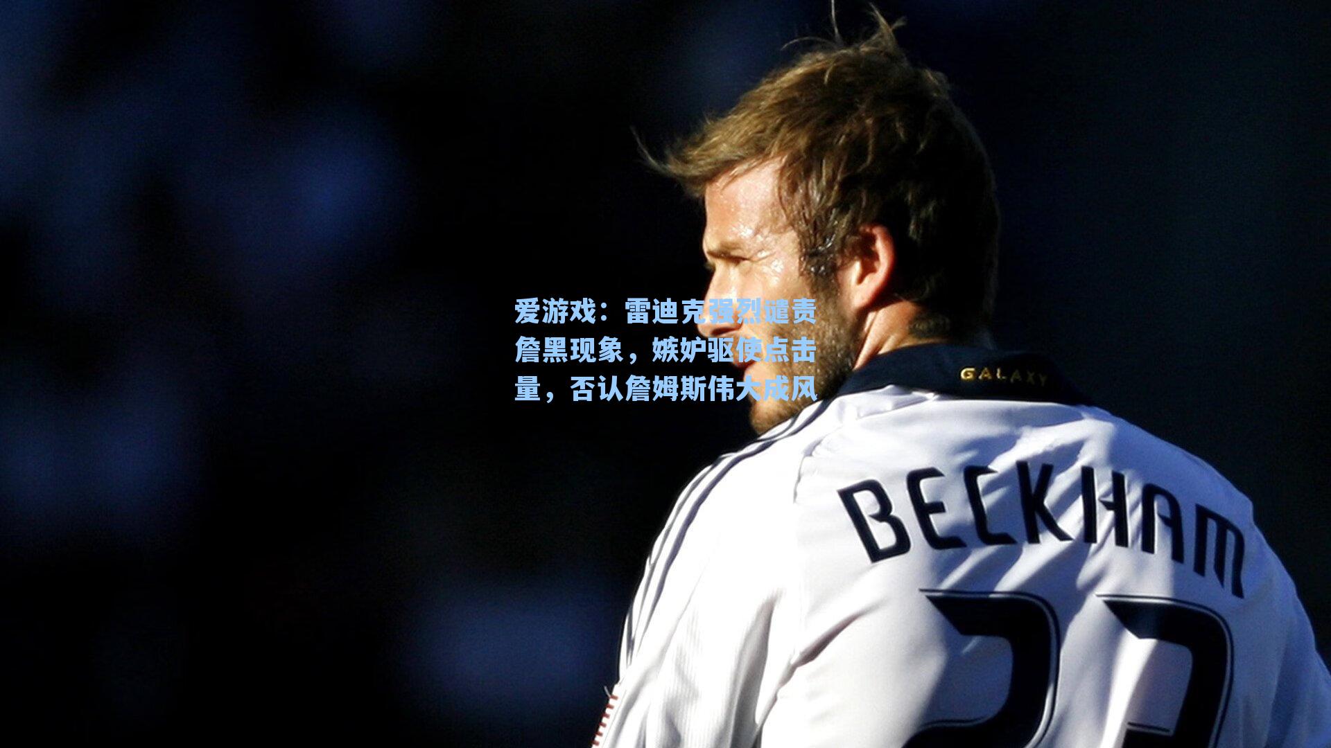 爱游戏：雷迪克强烈谴责詹黑现象，嫉妒驱使点击量，否认詹姆斯伟大成风