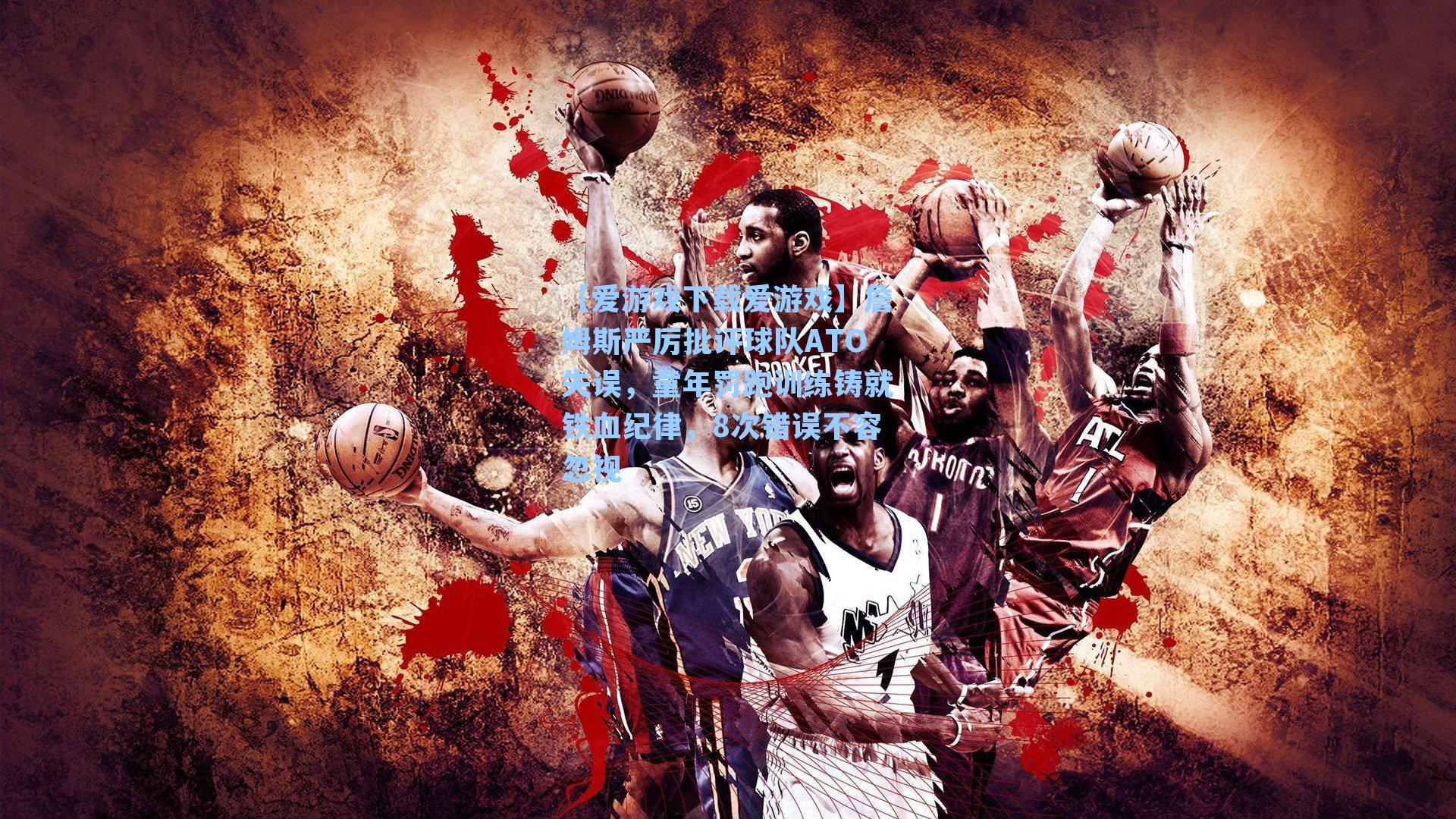 【爱游戏下载爱游戏】詹姆斯严厉批评球队ATO失误，童年罚跑训练铸就铁血纪律，8次错误不容忽视