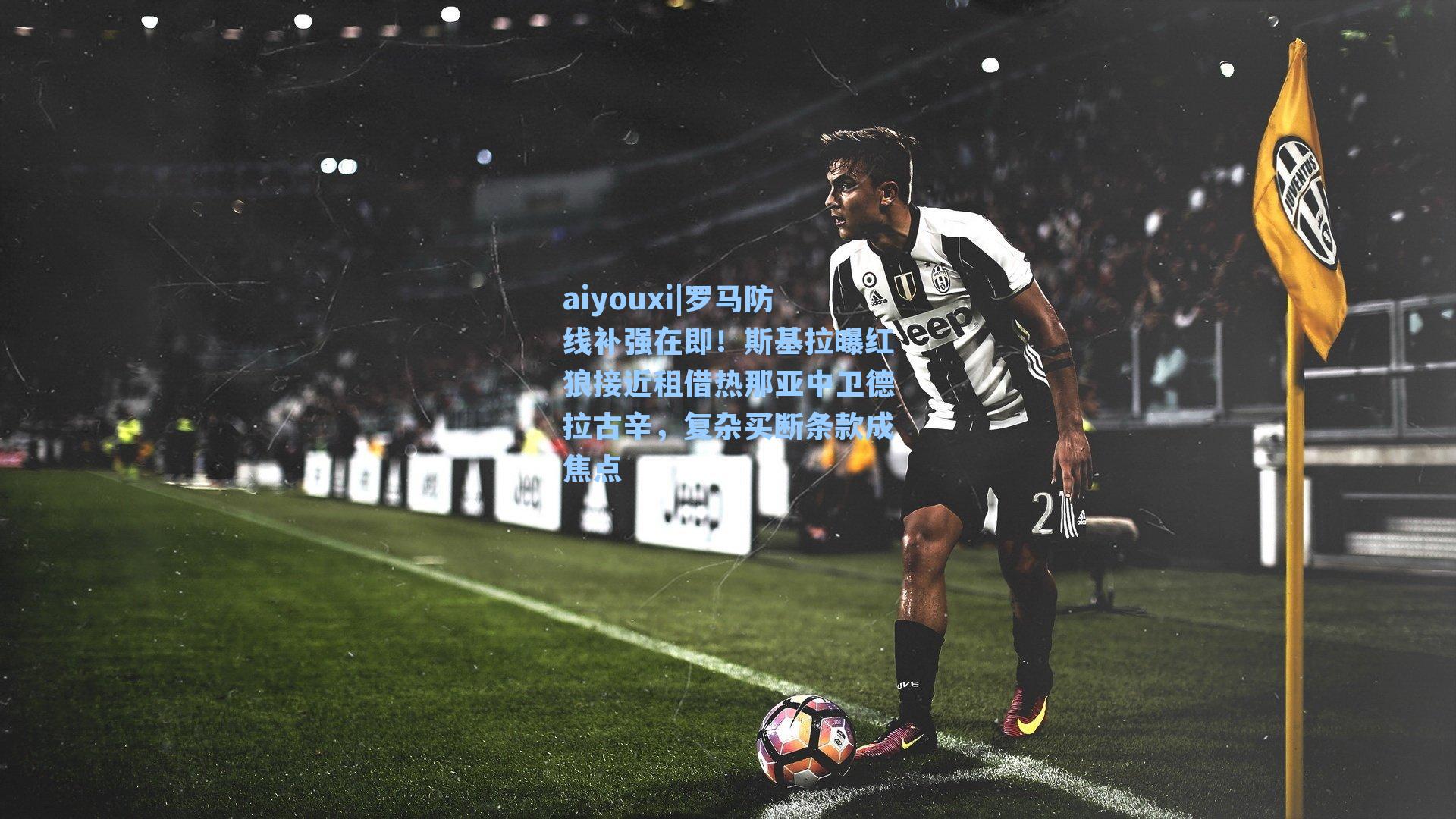 罗马防线补强在即！斯基拉曝红狼接近租借热那亚中卫德拉古辛，复杂买断条款成焦点