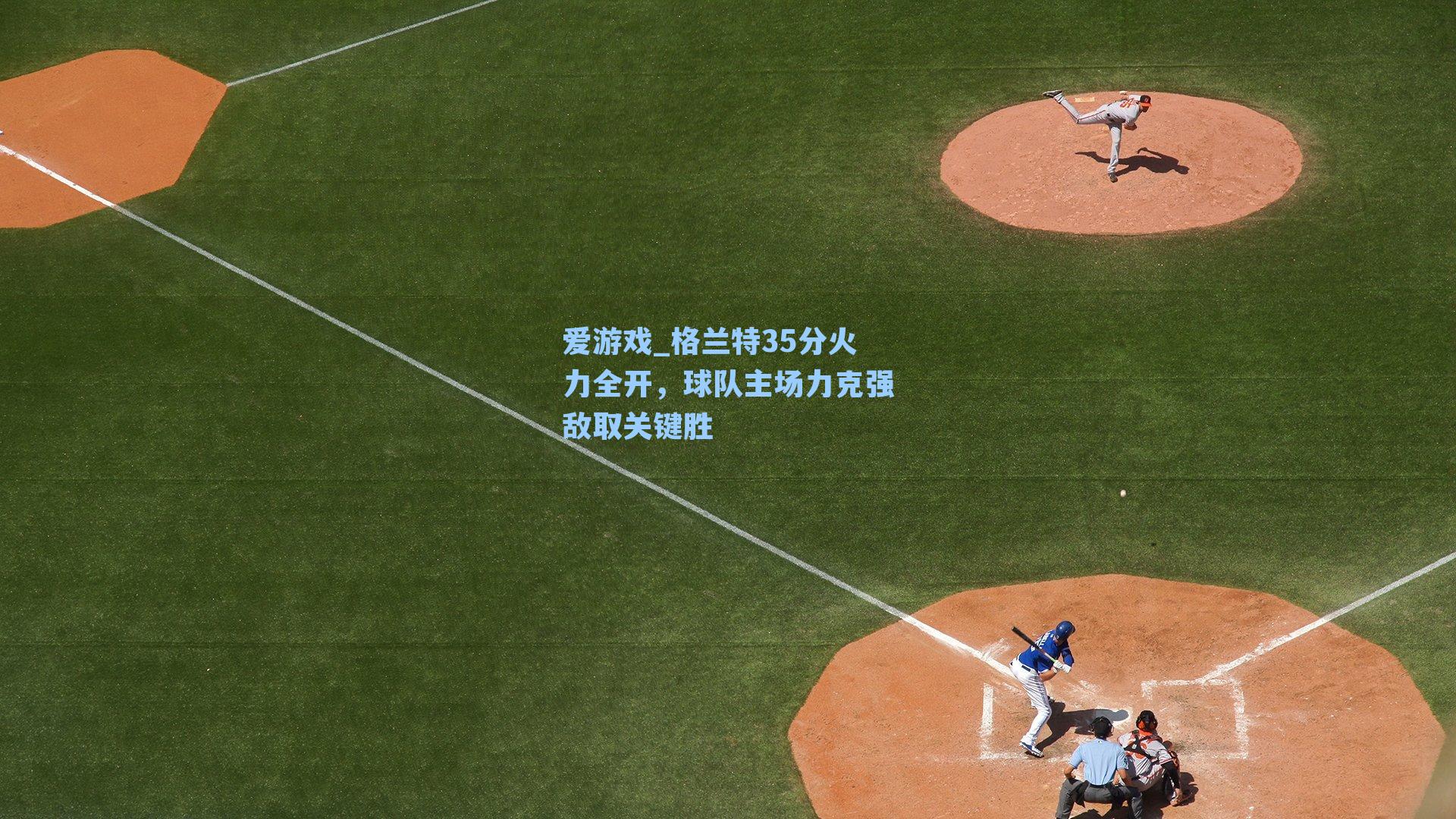 爱游戏_格兰特35分火力全开，球队主场力克强敌取关键胜