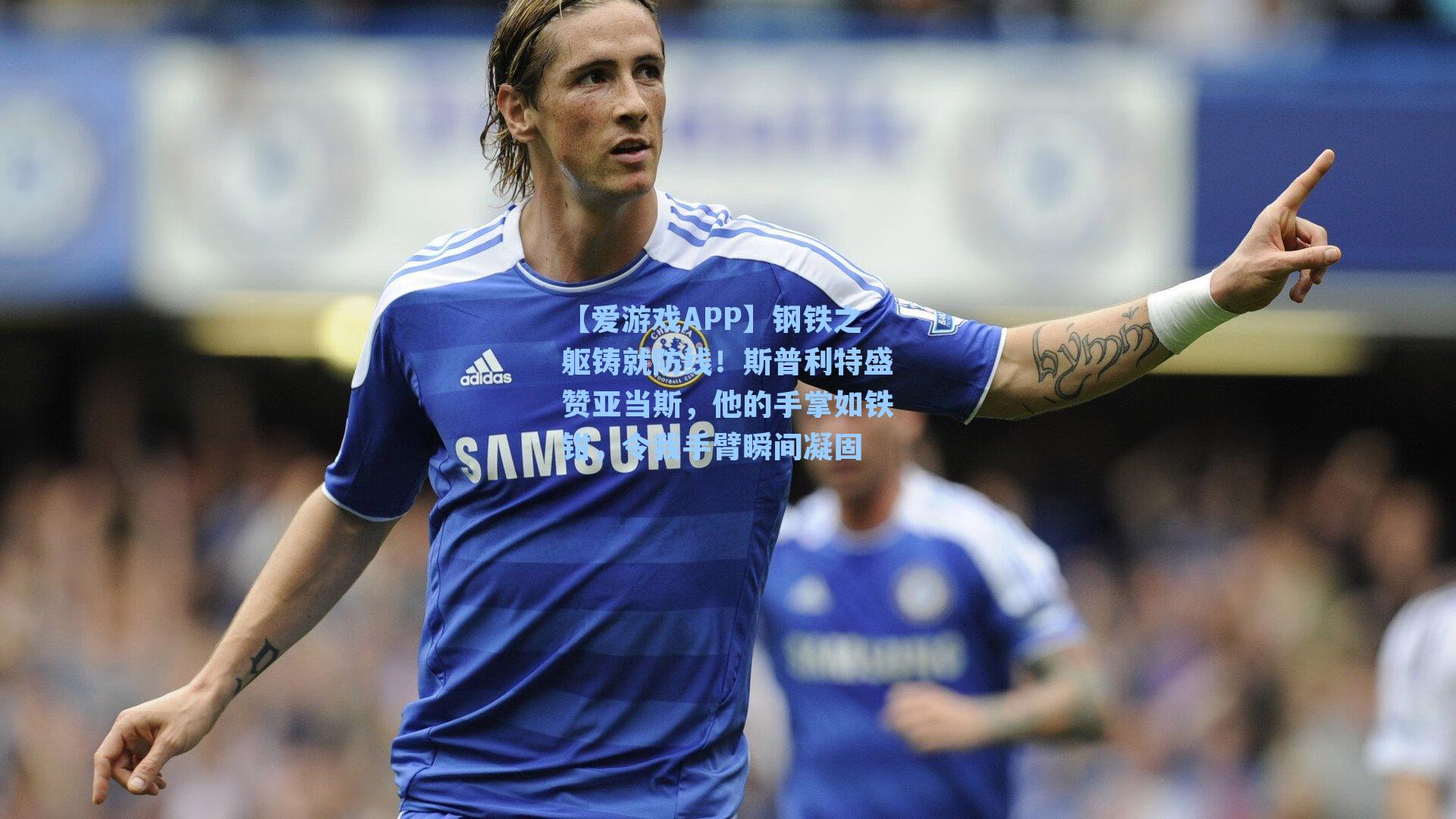 【爱游戏APP】钢铁之躯铸就防线！斯普利特盛赞亚当斯，他的手掌如铁钳，令我手臂瞬间凝固