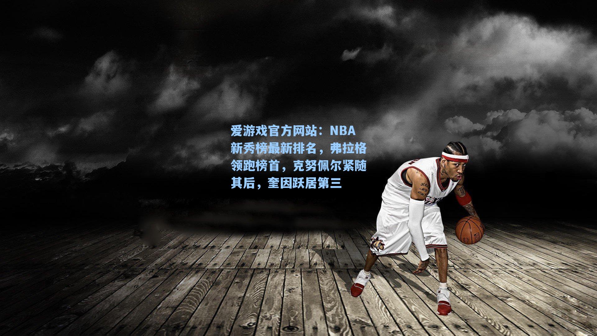 爱游戏官方网站：NBA新秀榜最新排名，弗拉格领跑榜首，克努佩尔紧随其后，奎因跃居第三