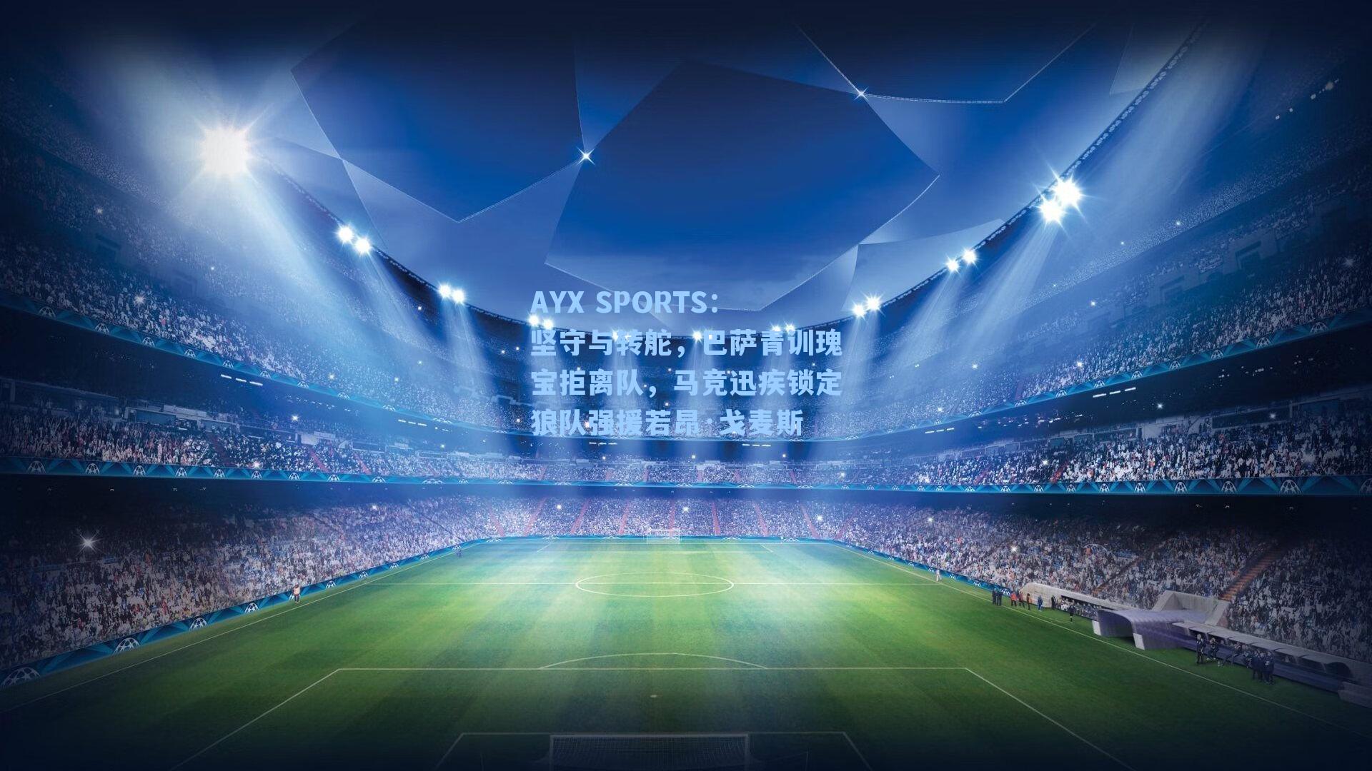 AYX SPORTS：坚守与转舵，巴萨青训瑰宝拒离队，马竞迅疾锁定狼队强援若昂·戈麦斯