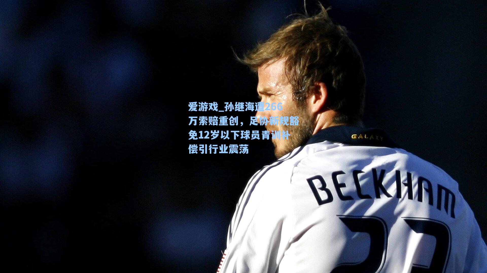 孙继海遭266万索赔重创，足协新规豁免12岁以下球员青训补偿引行业震荡