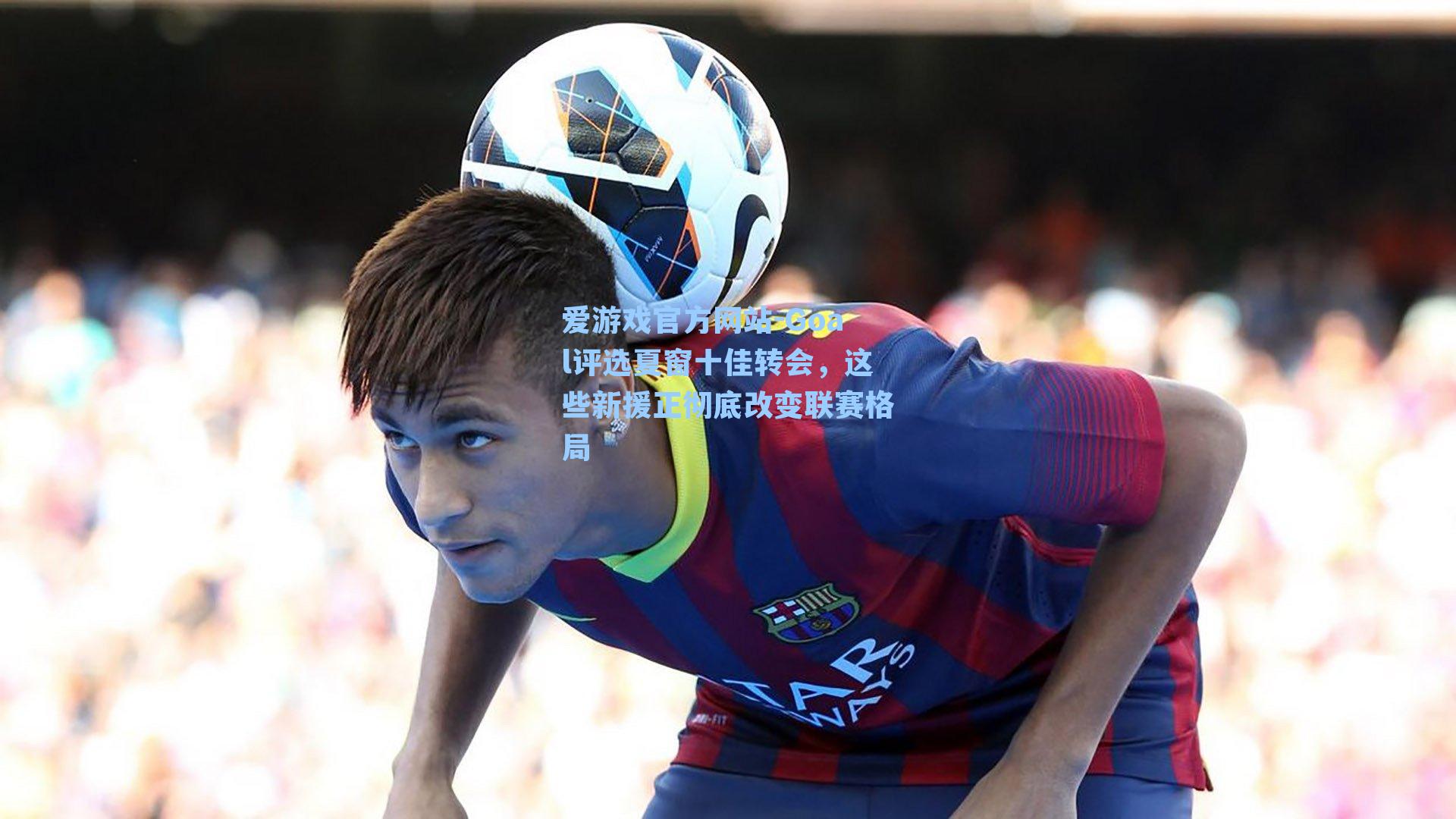 Goal评选夏窗十佳转会，这些新援正彻底改变联赛格局